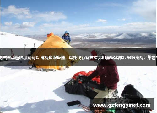 1. 风雪高原冲刺：极限滑雪者重返珠穆朗玛2. 挑战极限极速：摩托飞行赛首次亮相南极冰原3. 极限挑战：攀岩界传奇再次征服世界高峰