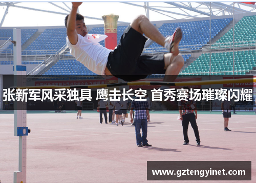 张新军风采独具 鹰击长空 首秀赛场璀璨闪耀