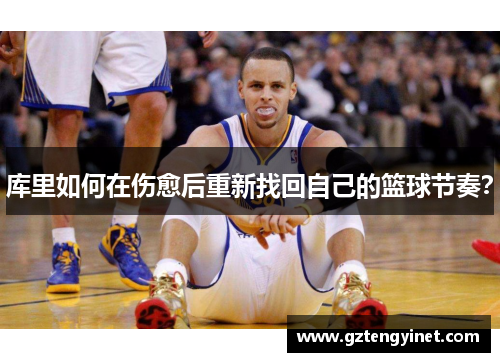 库里如何在伤愈后重新找回自己的篮球节奏？