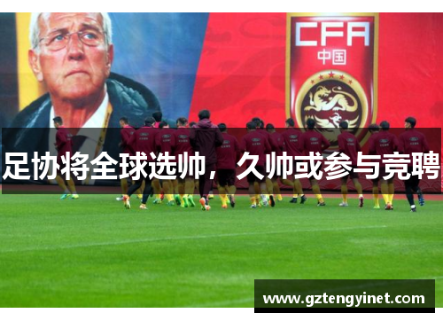 足协将全球选帅，久帅或参与竞聘