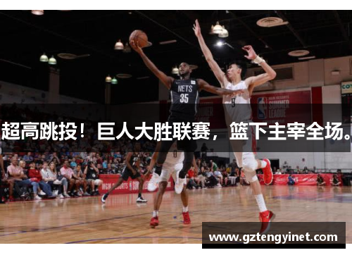 超高跳投！巨人大胜联赛，篮下主宰全场。